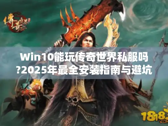Win10能玩传奇世界私服吗?2025年最全安装指南与避坑手册