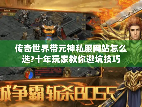 传奇世界带元神私服网站怎么选?十年玩家教你避坑技巧