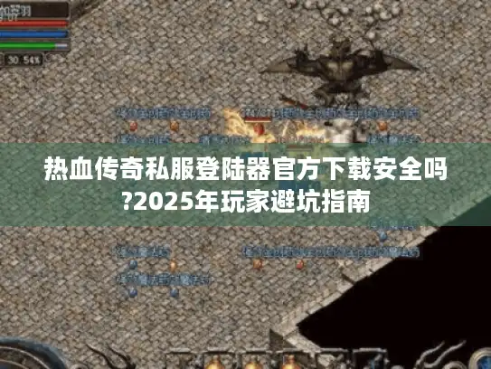 热血传奇私服登陆器官方下载安全吗?2025年玩家避坑指南