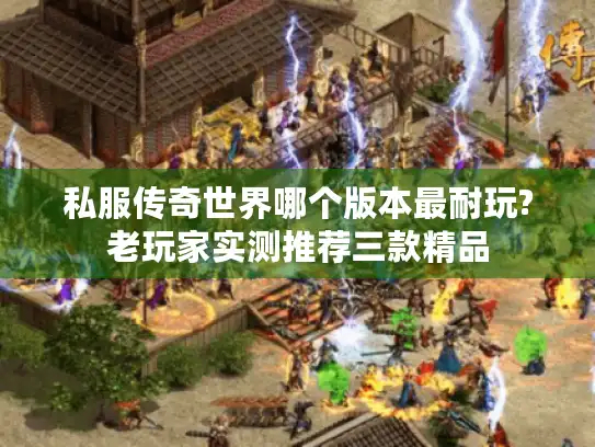 私服传奇世界哪个版本最耐玩?老玩家实测推荐三款精品 私服传奇世界哪个版本最耐玩?老玩家实测推荐三款精品