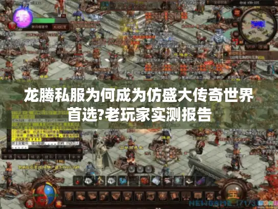 龙腾私服为何成为仿盛大传奇世界首选?老玩家实测报告 龙腾私服为何成为仿盛大传奇世界首选?老玩家实测报告