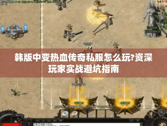 韩版中变热血传奇私服怎么玩?资深玩家实战避坑指南