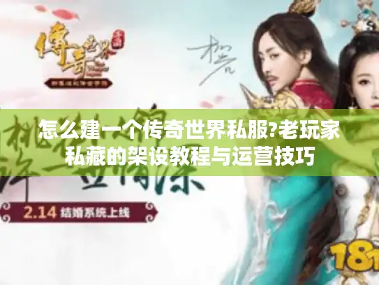 怎么建一个传奇世界私服?老玩家私藏的架设教程与运营技巧