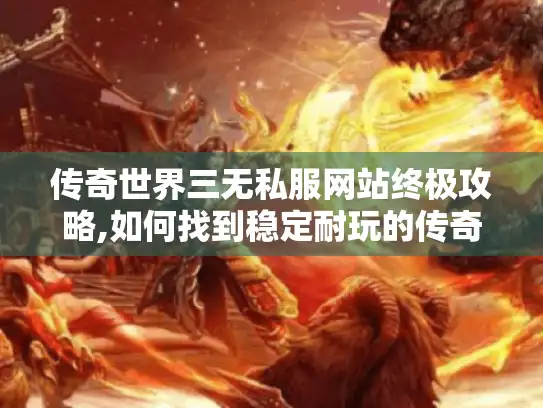 传奇世界三无私服网站终极攻略,如何找到稳定耐玩的传奇三无服?