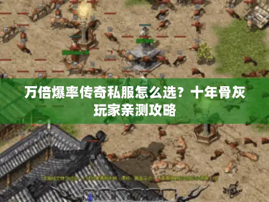 万倍爆率传奇私服怎么选?十年骨灰玩家亲测攻略 万倍爆率传奇私服怎么选?十年骨灰玩家亲测攻略