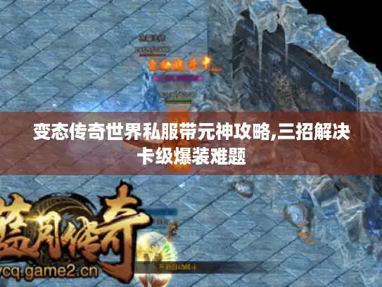 变态传奇世界私服带元神攻略,三招解决卡级爆装难题