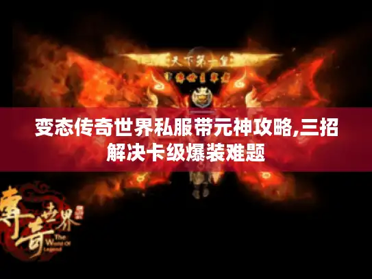 变态传奇世界私服带元神攻略,三招解决卡级爆装难题