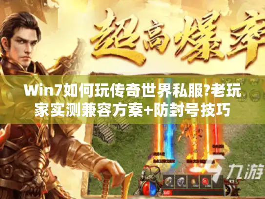 Win7如何玩传奇世界私服?老玩家实测兼容方案+防封号技巧