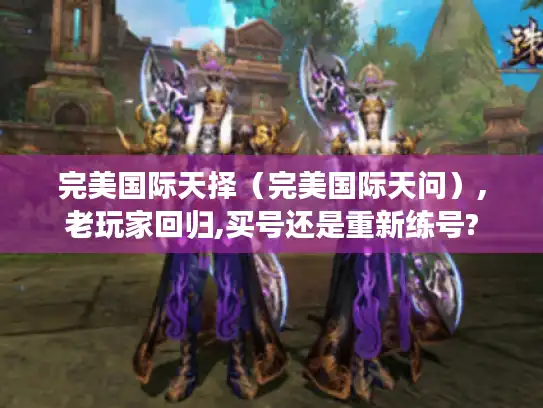 完美国际天择（完美国际天问）,老玩家回归,买号还是重新练号?