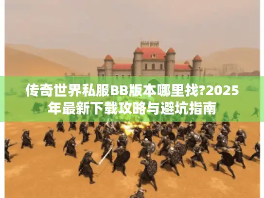 传奇世界私服BB版本哪里找?2025年最新下载攻略与避坑指南 传奇世界私服BB版本哪里找?2025年最新下载攻略与避坑指南