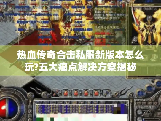 热血传奇合击私服新版本怎么玩?五大痛点解决方案揭秘