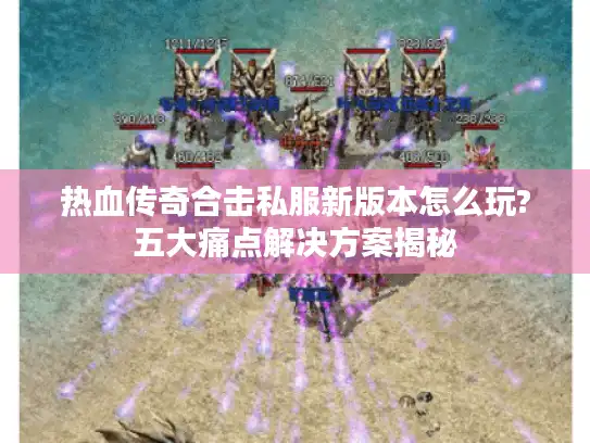 热血传奇合击私服新版本怎么玩?五大痛点解决方案揭秘
