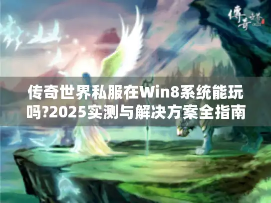 传奇世界私服在Win8系统能玩吗?2025实测与解决方案全指南