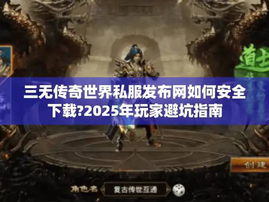 三无传奇世界私服发布网如何安全下载?2025年玩家避坑指南