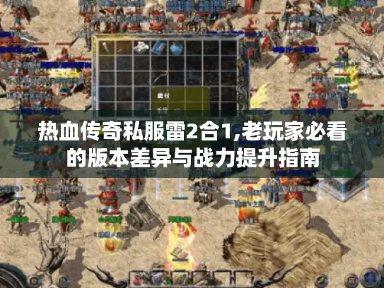 热血传奇私服雷2合1,老玩家必看的版本差异与战力提升指南