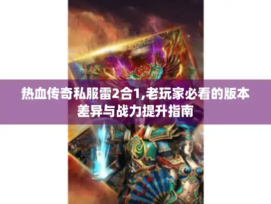 热血传奇私服雷2合1,老玩家必看的版本差异与战力提升指南