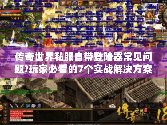传奇世界私服自带登陆器常见问题?玩家必看的7个实战解决方案