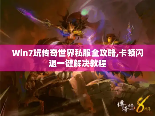 Win7玩传奇世界私服全攻略,卡顿闪退一键解决教程