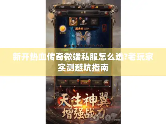 新开热血传奇微端私服怎么选?老玩家实测避坑指南