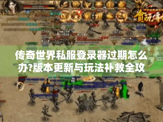 传奇世界私服登录器过期怎么办?版本更新与玩法补救全攻略
