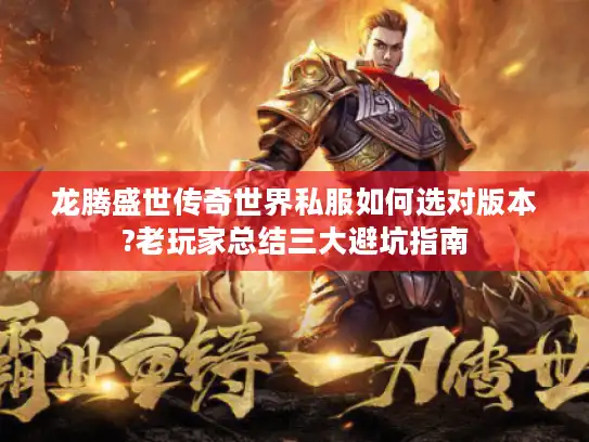 龙腾盛世传奇世界私服如何选对版本?老玩家总结三大避坑指南