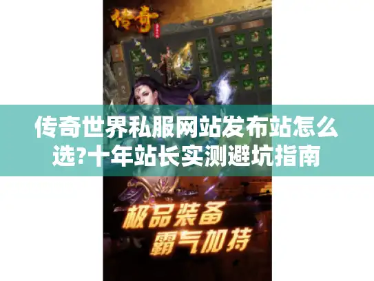 传奇世界私服网站发布站怎么选?十年站长实测避坑指南 传奇世界私服网站发布站怎么选?十年站长实测避坑指南