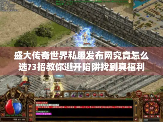 盛大传奇世界私服发布网究竟怎么选?3招教你避开陷阱找到真福利