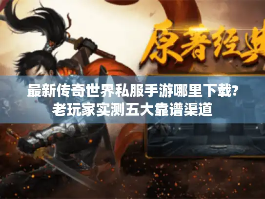 最新传奇世界私服手游哪里下载?老玩家实测五大靠谱渠道