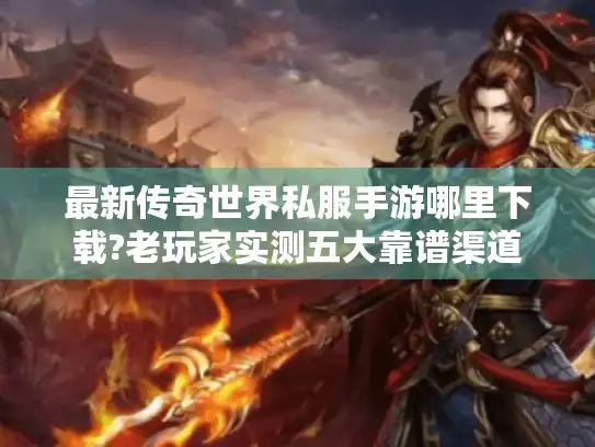 最新传奇世界私服手游哪里下载?老玩家实测五大靠谱渠道