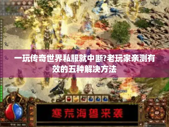 一玩传奇世界私服就中断?老玩家亲测有效的五种解决方法