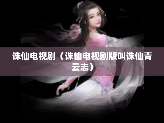 诛仙电视剧(诛仙电视剧版叫诛仙青云志) 诛仙电视剧(诛仙电视剧版叫诛仙青云志)