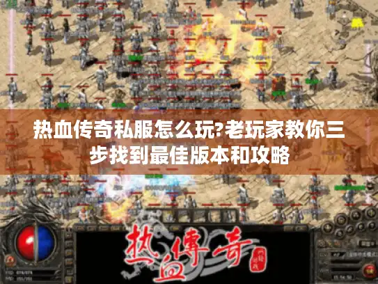 热血传奇私服怎么玩?老玩家教你三步找到最佳版本和攻略