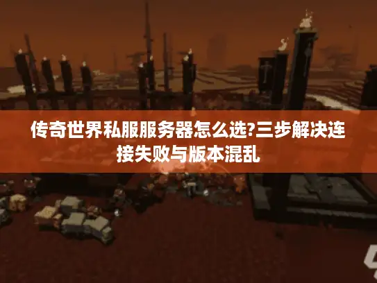 传奇世界私服服务器怎么选?三步解决连接失败与版本混乱