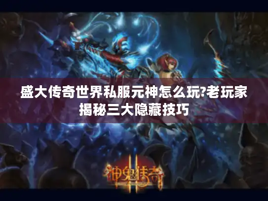 盛大传奇世界私服元神怎么玩?老玩家揭秘三大隐藏技巧