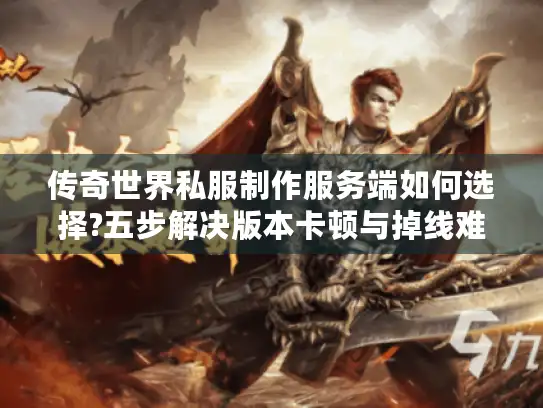 传奇世界私服制作服务端如何选择?五步解决版本卡顿与掉线难题