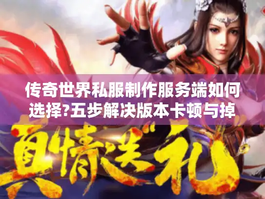 传奇世界私服制作服务端如何选择?五步解决版本卡顿与掉线难题