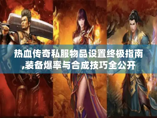 热血传奇私服物品设置终极指南,装备爆率与合成技巧全公开 热血传奇私服物品设置终极指南,装备爆率与合成技巧全公开