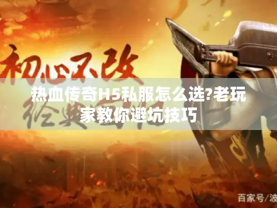热血传奇H5私服怎么选?老玩家教你避坑技巧