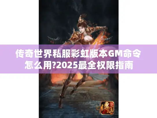 传奇世界私服彩虹版本GM命令怎么用?2025最全权限指南 传奇世界私服彩虹版本GM命令怎么用?2025最全权限指南