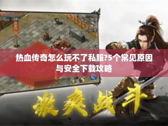 热血传奇怎么玩不了私服?5个常见原因与安全下载攻略 热血传奇怎么玩不了私服?5个常见原因与安全下载攻略