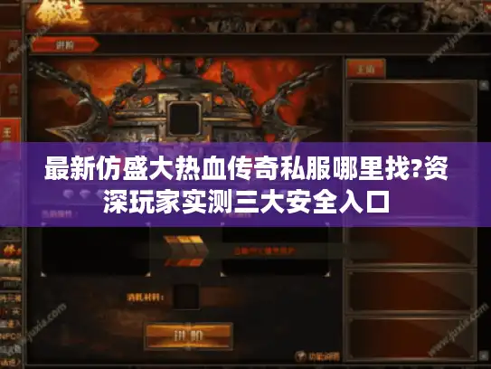 最新仿盛大热血传奇私服哪里找?资深玩家实测三大安全入口