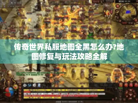 传奇世界私服地图全黑怎么办?地图修复与玩法攻略全解 传奇世界私服地图全黑怎么办?地图修复与玩法攻略全解