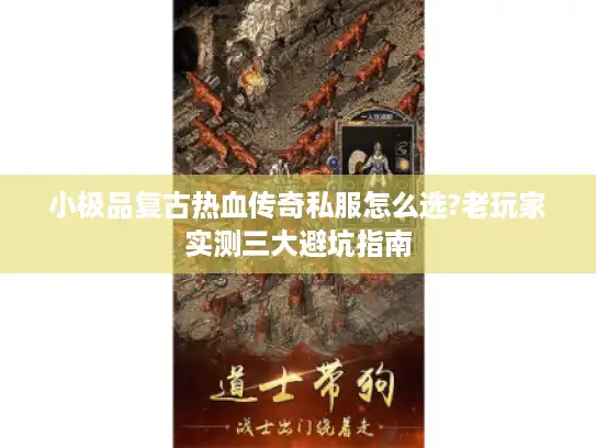 小极品复古热血传奇私服怎么选?老玩家实测三大避坑指南