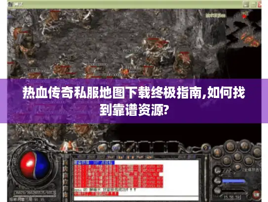 热血传奇私服地图下载终极指南,如何找到靠谱资源?