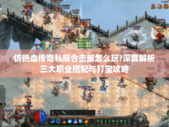 仿热血传奇私服合击版怎么玩?深度解析三大职业搭配与打宝攻略