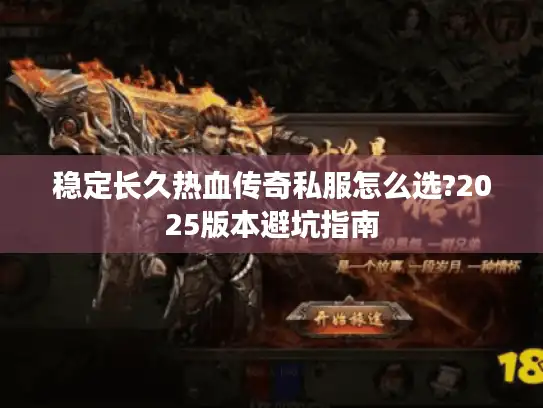 稳定长久热血传奇私服怎么选?2025版本避坑指南