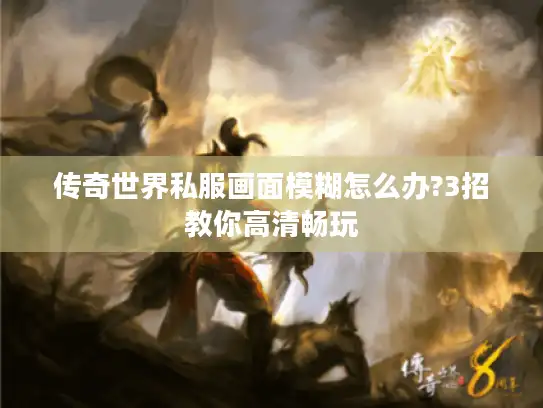 传奇世界私服画面模糊怎么办?3招教你高清畅玩