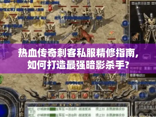 热血传奇刺客私服精修指南,如何打造最强暗影杀手?