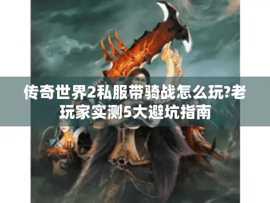 传奇世界2私服带骑战怎么玩?老玩家实测5大避坑指南