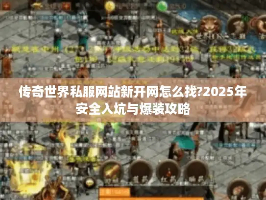 传奇世界私服网站新开网怎么找?2025年安全入坑与爆装攻略 传奇世界私服网站新开网怎么找?2025年安全入坑与爆装攻略
